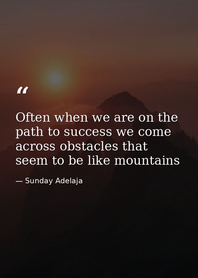 Often when we are on the path to success we come across obstacles that seem to be like mountains — Sunday Adelaja