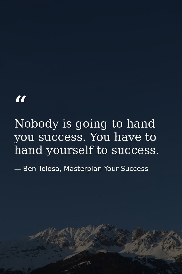 Nobody is going to hand you success. You have to hand yourself to success. — Ben Tolosa, Masterplan Your Success