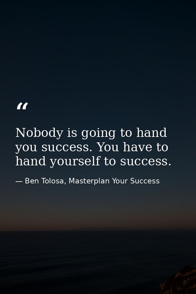Nobody is going to hand you success. You have to hand yourself to success. — Ben Tolosa, Masterplan Your Success