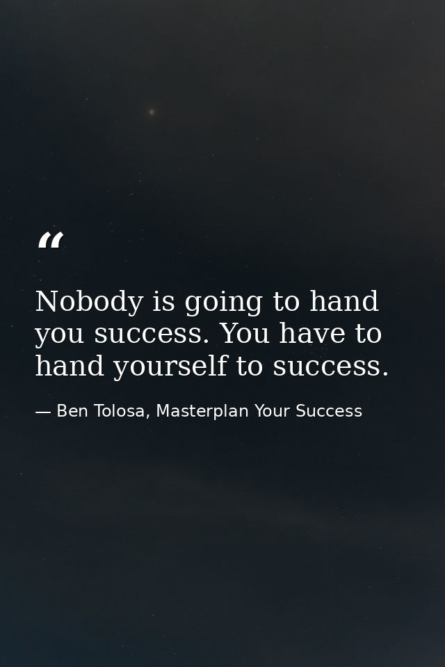 Nobody is going to hand you success. You have to hand yourself to success. — Ben Tolosa, Masterplan Your Success