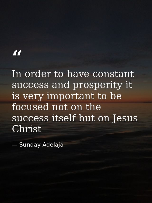 In order to have constant success and prosperity it is very important to be focused not on the success itself but on Jes — Sunday Adelaja