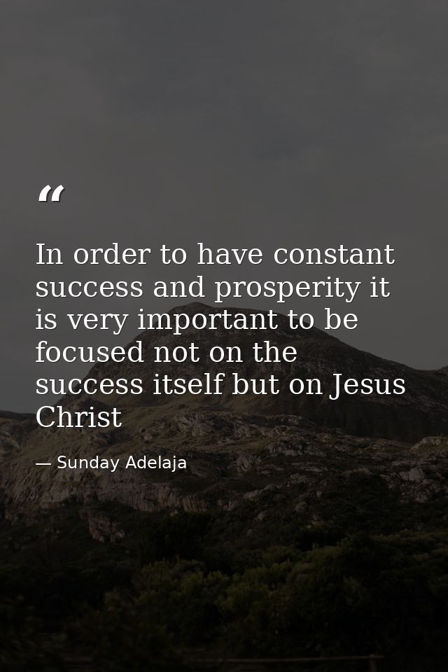 In order to have constant success and prosperity it is very important to be focused not on the success itself but on Jes — Sunday Adelaja