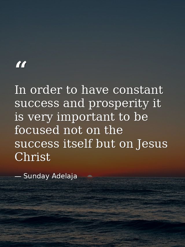 In order to have constant success and prosperity it is very important to be focused not on the success itself but on Jes — Sunday Adelaja