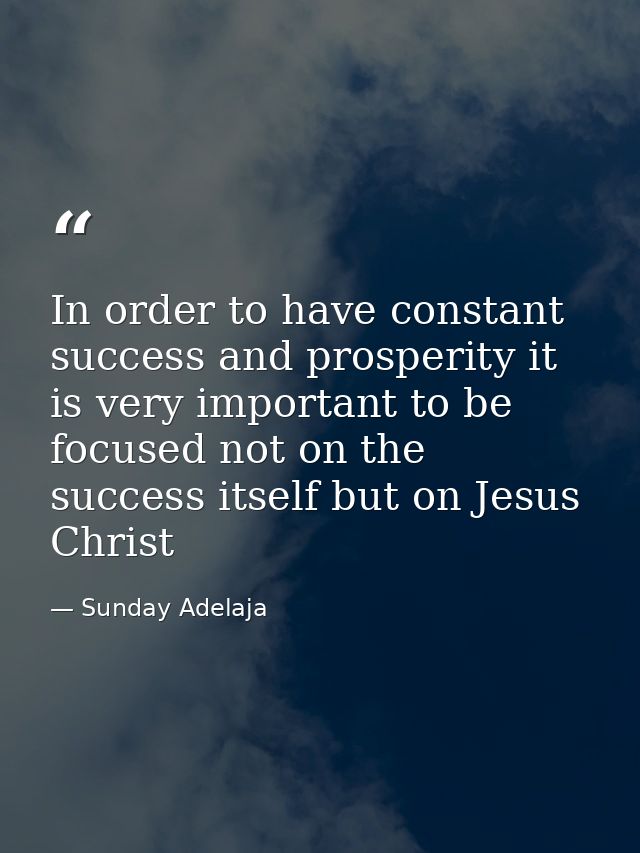 In order to have constant success and prosperity it is very important to be focused not on the success itself but on Jes — Sunday Adelaja