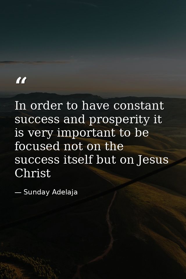 In order to have constant success and prosperity it is very important to be focused not on the success itself but on Jes — Sunday Adelaja