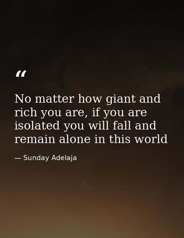 No matter how giant and rich you are, if you are isolated you will fall and remain alone in this world — Sunday Adelaja