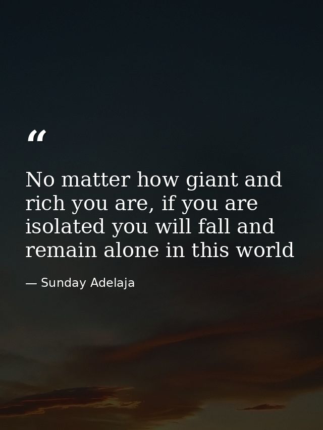 No matter how giant and rich you are, if you are isolated you will fall and remain alone in this world — Sunday Adelaja