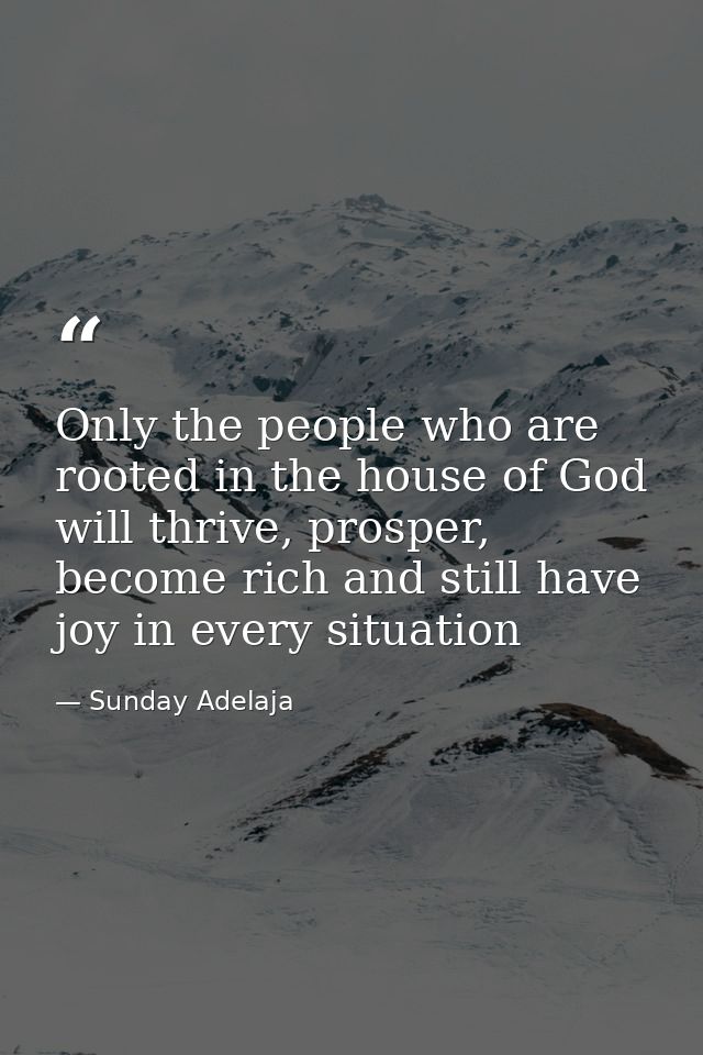 Only the people who are rooted in the house of God will thrive, prosper, become rich and still have joy in every situati — Sunday Adelaja