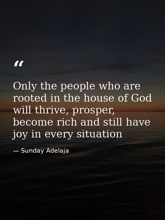 Only the people who are rooted in the house of God will thrive, prosper, become rich and still have joy in every situati — Sunday Adelaja