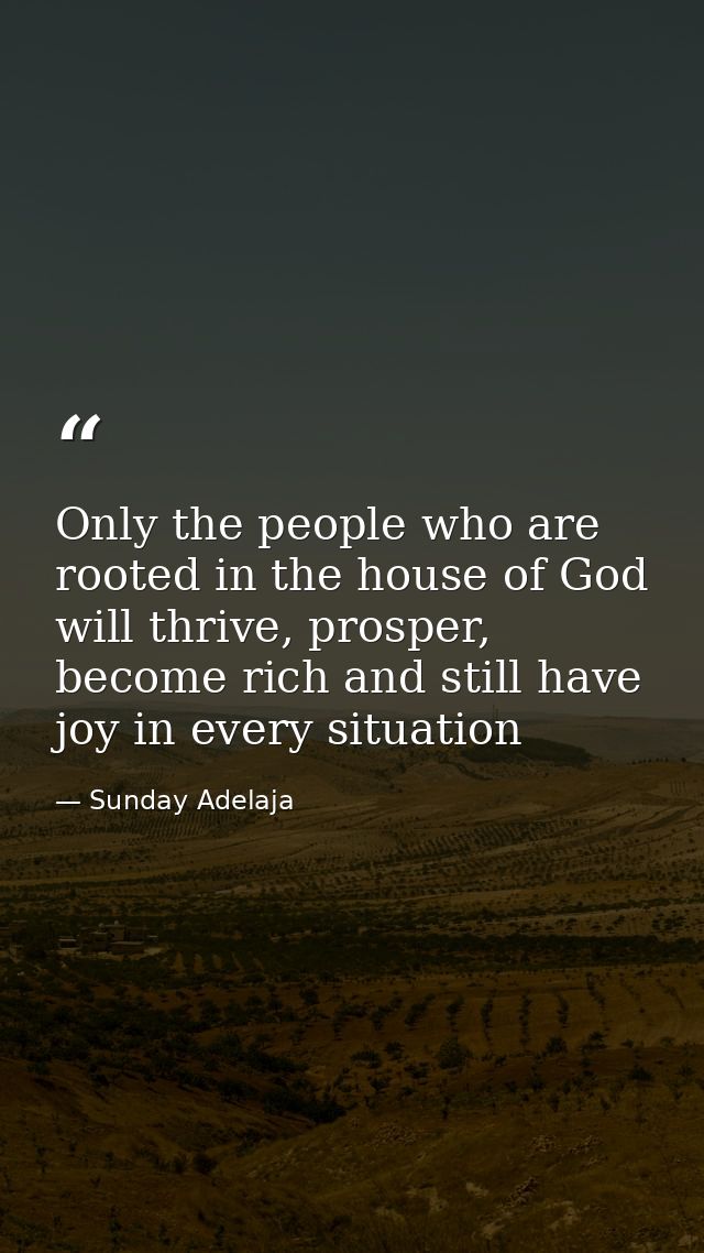 Only the people who are rooted in the house of God will thrive, prosper, become rich and still have joy in every situati — Sunday Adelaja