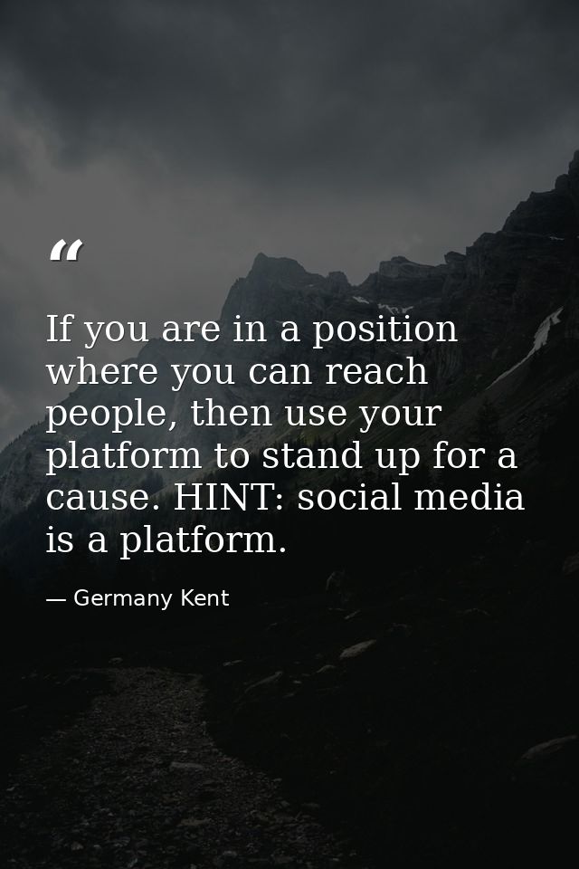 If you are in a position where you can reach people, then use your platform to stand up for a cause. HINT: social media  — Germany Kent