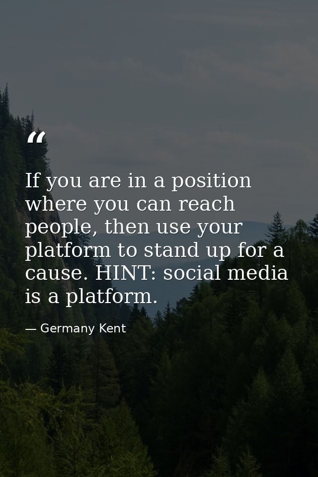 If you are in a position where you can reach people, then use your platform to stand up for a cause. HINT: social media  — Germany Kent