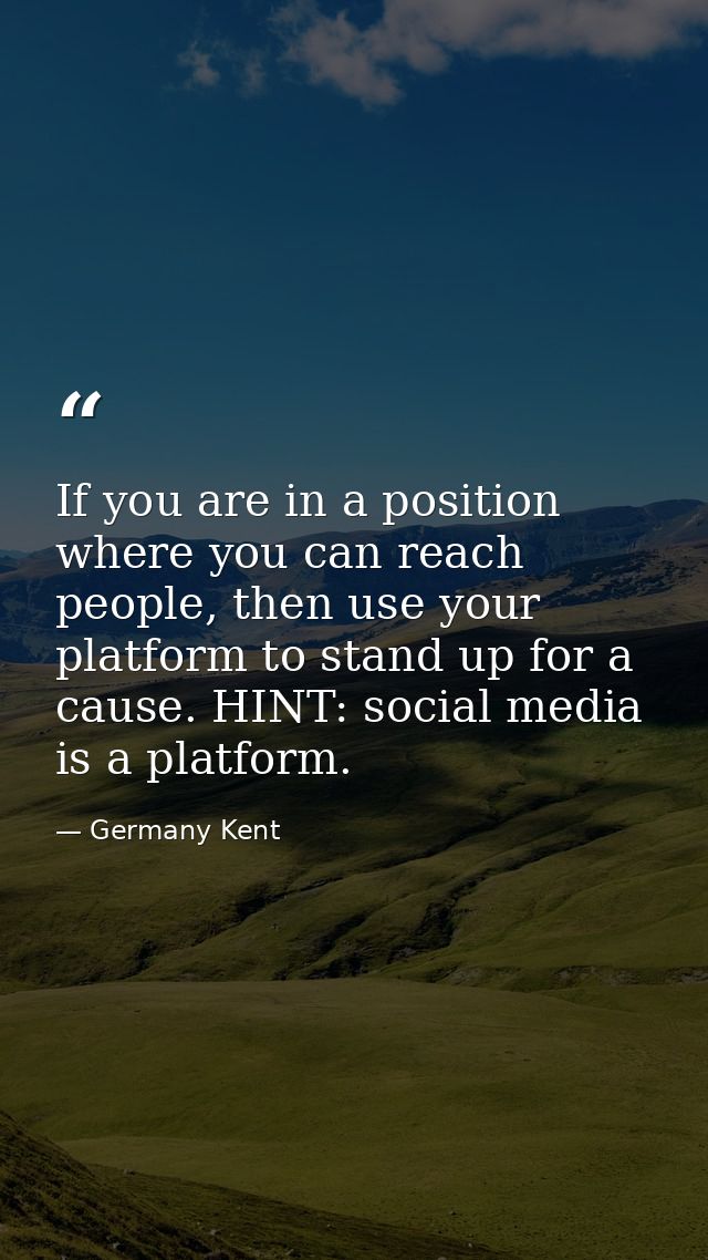 If you are in a position where you can reach people, then use your platform to stand up for a cause. HINT: social media  — Germany Kent