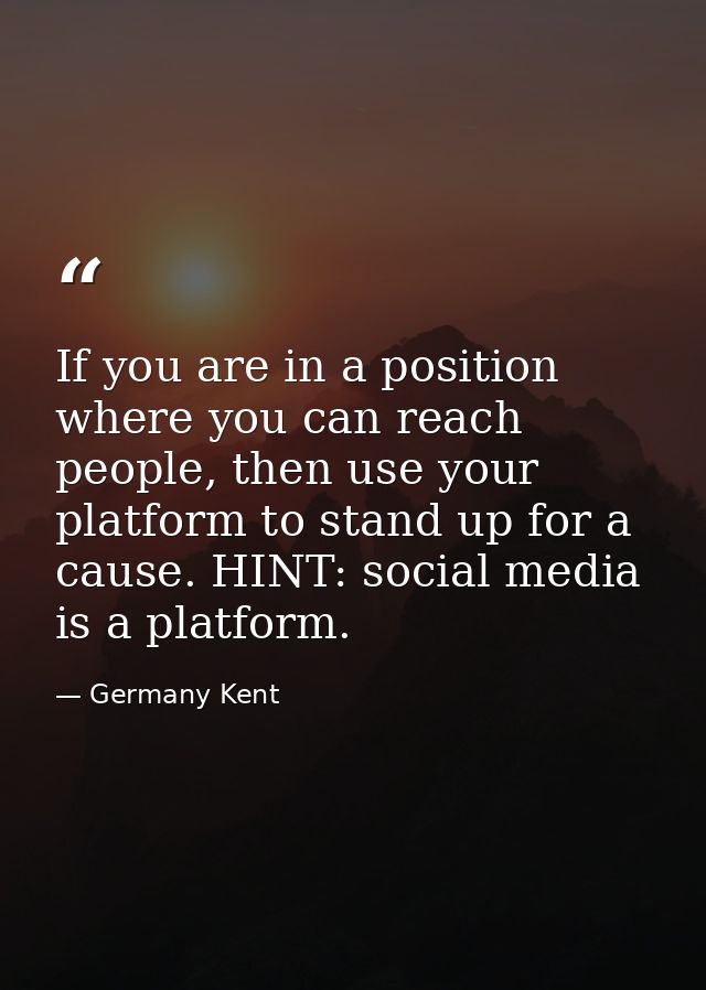 If you are in a position where you can reach people, then use your platform to stand up for a cause. HINT: social media  — Germany Kent
