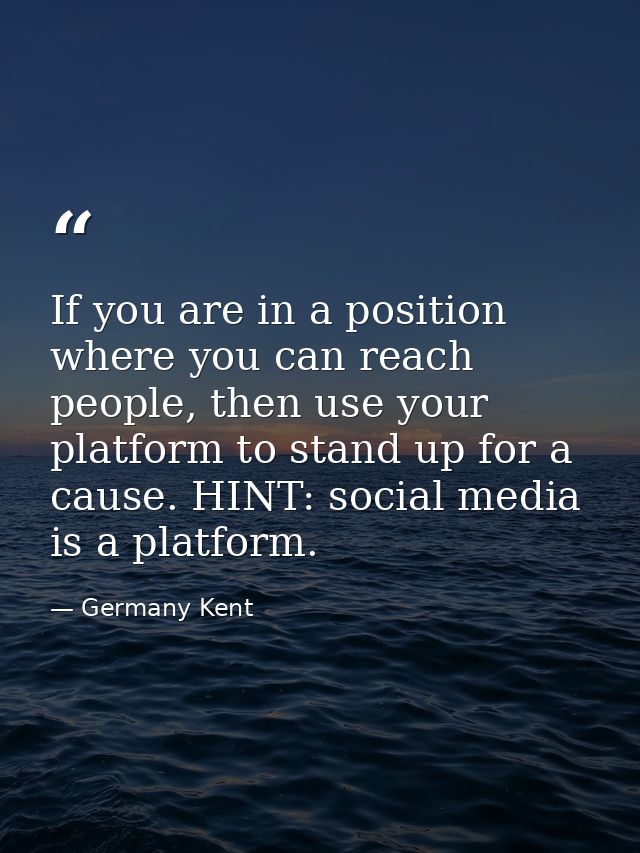 If you are in a position where you can reach people, then use your platform to stand up for a cause. HINT: social media  — Germany Kent