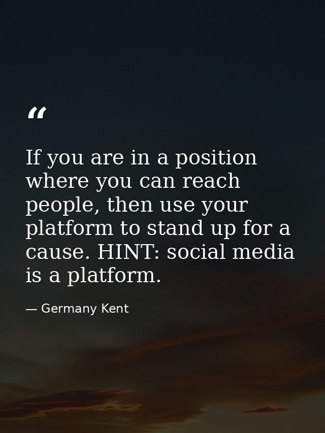 If you are in a position where you can reach people, then use your platform to stand up for a cause. HINT: social media  — Germany Kent