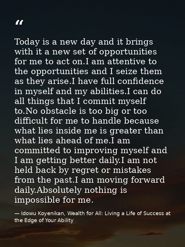 Today is a new day and it brings with it a new set of opportunities for me to act on.I am attentive to the opportunities — Idowu Koyenikan, Wealth for All: Living a Life of Success at the Edge of Your Ability