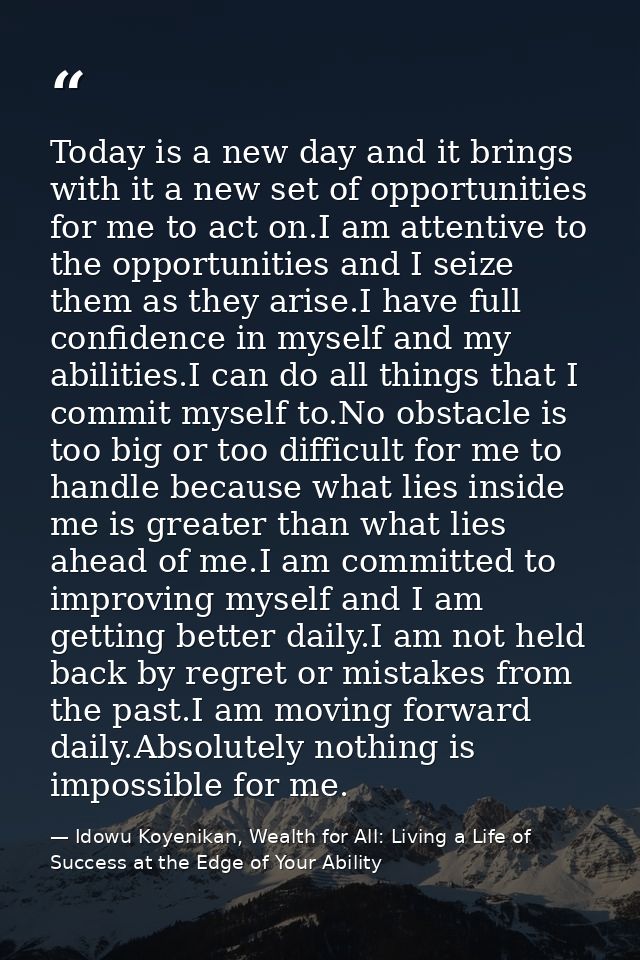 Today is a new day and it brings with it a new set of opportunities for me to act on.I am attentive to the opportunities — Idowu Koyenikan, Wealth for All: Living a Life of Success at the Edge of Your Ability