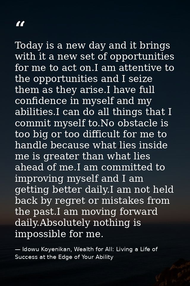 Today is a new day and it brings with it a new set of opportunities for me to act on.I am attentive to the opportunities — Idowu Koyenikan, Wealth for All: Living a Life of Success at the Edge of Your Ability