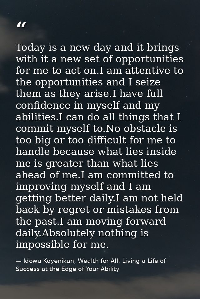 Today is a new day and it brings with it a new set of opportunities for me to act on.I am attentive to the opportunities — Idowu Koyenikan, Wealth for All: Living a Life of Success at the Edge of Your Ability