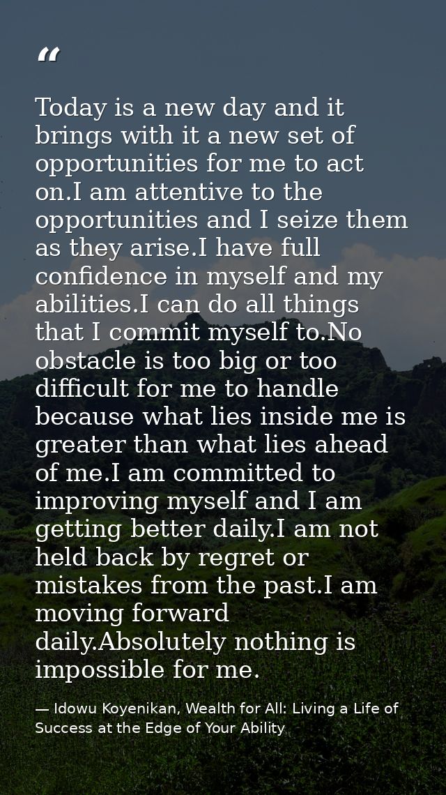 Today is a new day and it brings with it a new set of opportunities for me to act on.I am attentive to the opportunities — Idowu Koyenikan, Wealth for All: Living a Life of Success at the Edge of Your Ability