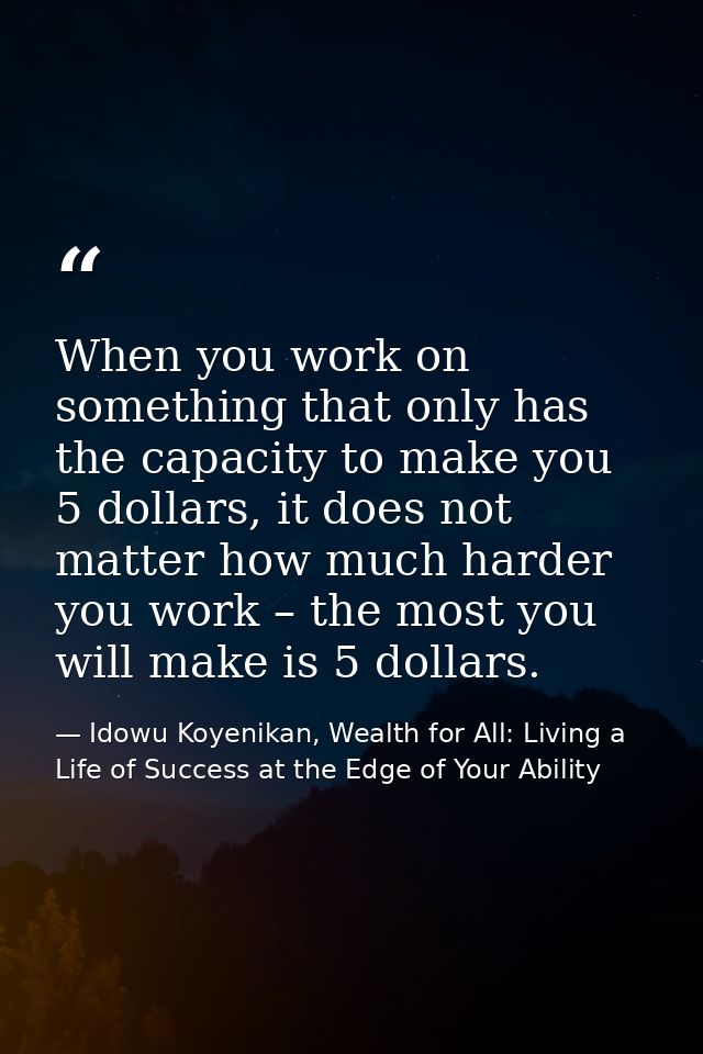When you work on something that only has the capacity to make you 5 dollars, it does not matter how much harder you work — Idowu Koyenikan, Wealth for All: Living a Life of Success at the Edge of Your Ability