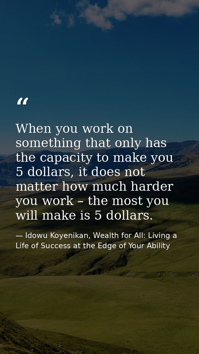 When you work on something that only has the capacity to make you 5 dollars, it does not matter how much harder you work — Idowu Koyenikan, Wealth for All: Living a Life of Success at the Edge of Your Ability