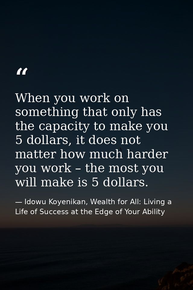 When you work on something that only has the capacity to make you 5 dollars, it does not matter how much harder you work — Idowu Koyenikan, Wealth for All: Living a Life of Success at the Edge of Your Ability