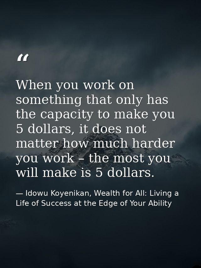 When you work on something that only has the capacity to make you 5 dollars, it does not matter how much harder you work — Idowu Koyenikan, Wealth for All: Living a Life of Success at the Edge of Your Ability