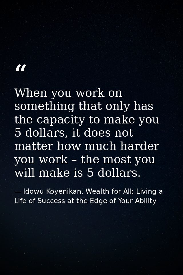 When you work on something that only has the capacity to make you 5 dollars, it does not matter how much harder you work — Idowu Koyenikan, Wealth for All: Living a Life of Success at the Edge of Your Ability