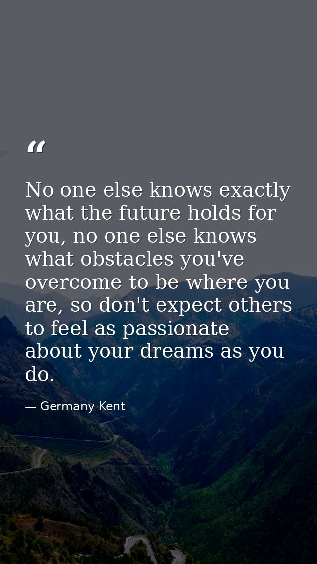 No one else knows exactly what the future holds for you, no one else knows what obstacles you've overcome to be where yo — Germany Kent