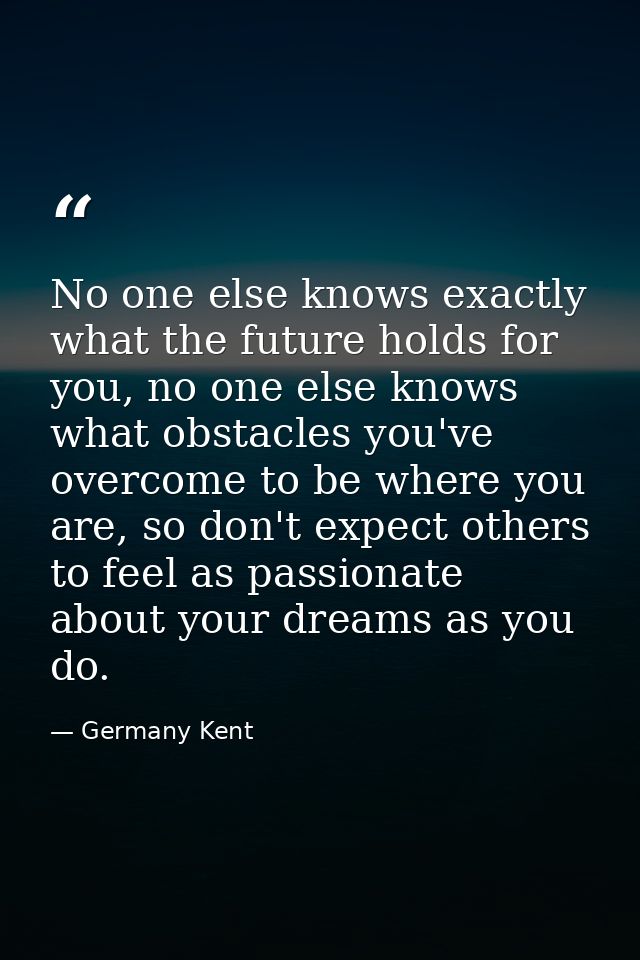 No one else knows exactly what the future holds for you, no one else knows what obstacles you've overcome to be where yo — Germany Kent
