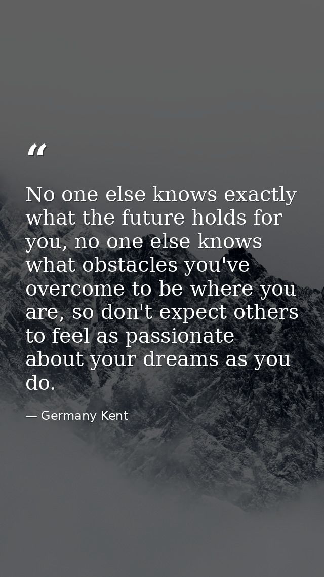 No one else knows exactly what the future holds for you, no one else knows what obstacles you've overcome to be where yo — Germany Kent