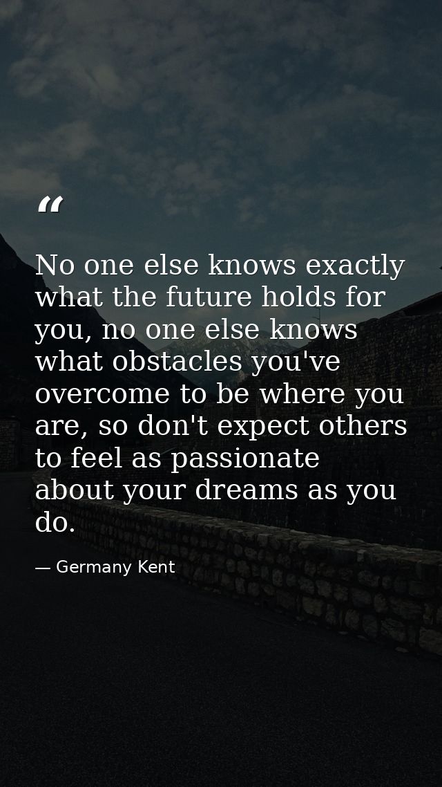 No one else knows exactly what the future holds for you, no one else knows what obstacles you've overcome to be where yo — Germany Kent