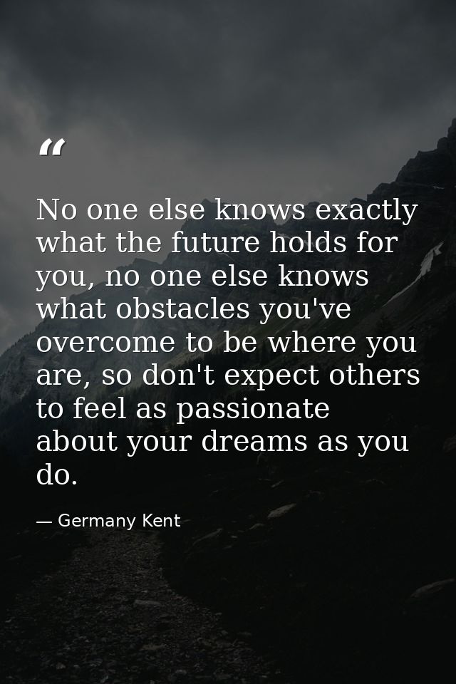 No one else knows exactly what the future holds for you, no one else knows what obstacles you've overcome to be where yo — Germany Kent