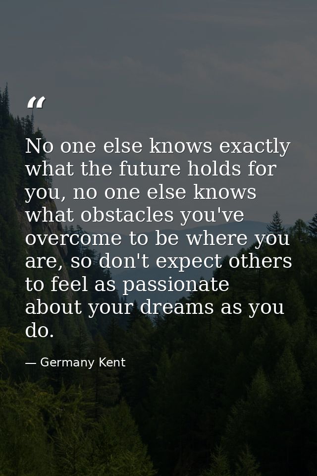 No one else knows exactly what the future holds for you, no one else knows what obstacles you've overcome to be where yo — Germany Kent