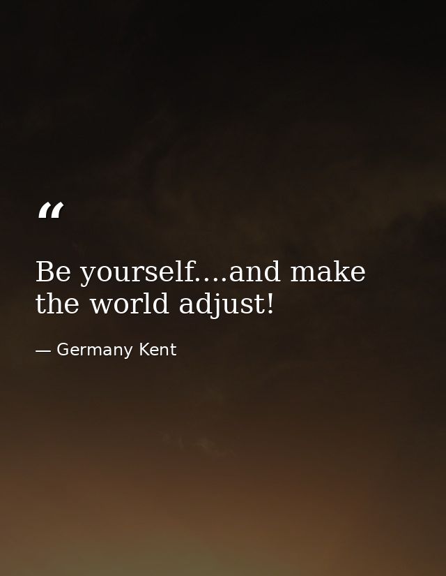 Be yourself....and make the world adjust! — Germany Kent