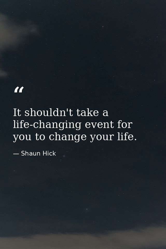 It shouldn't take a life-changing event for you to change your life. — Shaun Hick