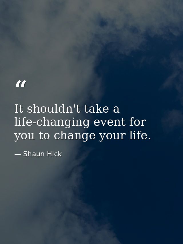 It shouldn't take a life-changing event for you to change your life. — Shaun Hick
