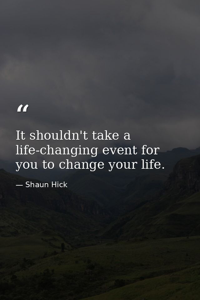 It shouldn't take a life-changing event for you to change your life. — Shaun Hick