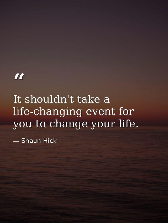 It shouldn't take a life-changing event for you to change your life. — Shaun Hick
