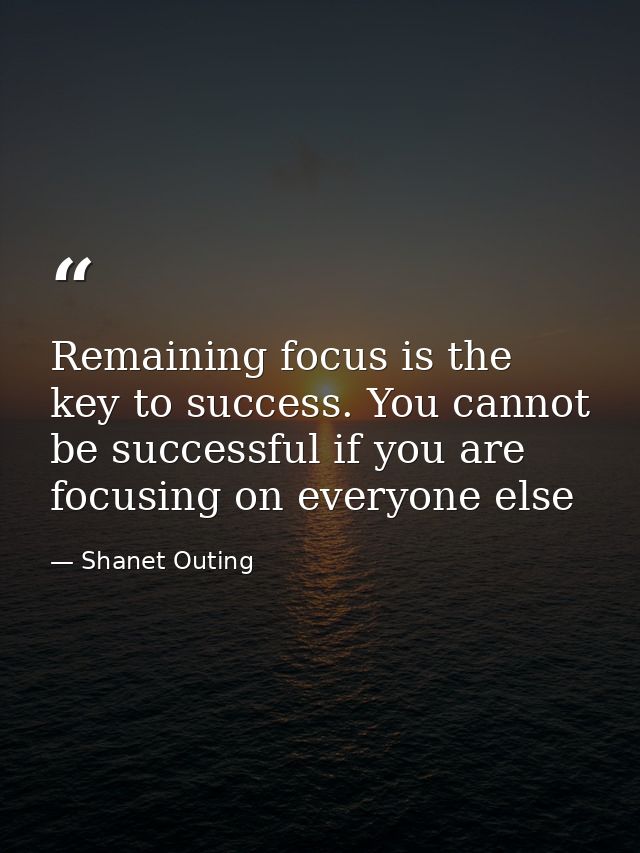 Remaining focus is the key to success. You cannot be successful if you are focusing on everyone else — Shanet Outing