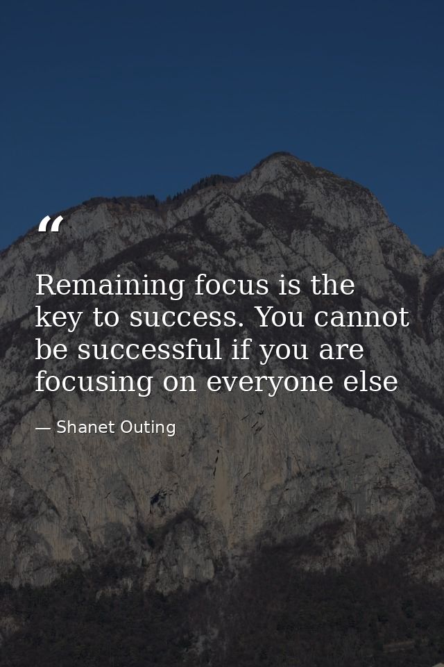 Remaining focus is the key to success. You cannot be successful if you are focusing on everyone else — Shanet Outing