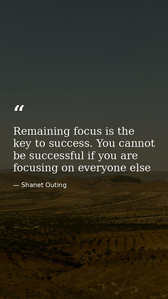 Remaining focus is the key to success. You cannot be successful if you are focusing on everyone else — Shanet Outing