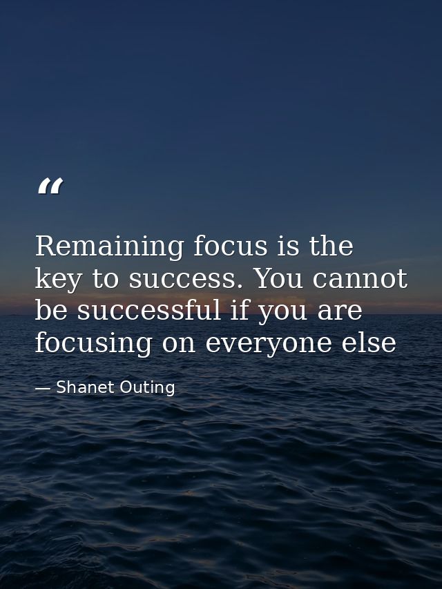 Remaining focus is the key to success. You cannot be successful if you are focusing on everyone else — Shanet Outing