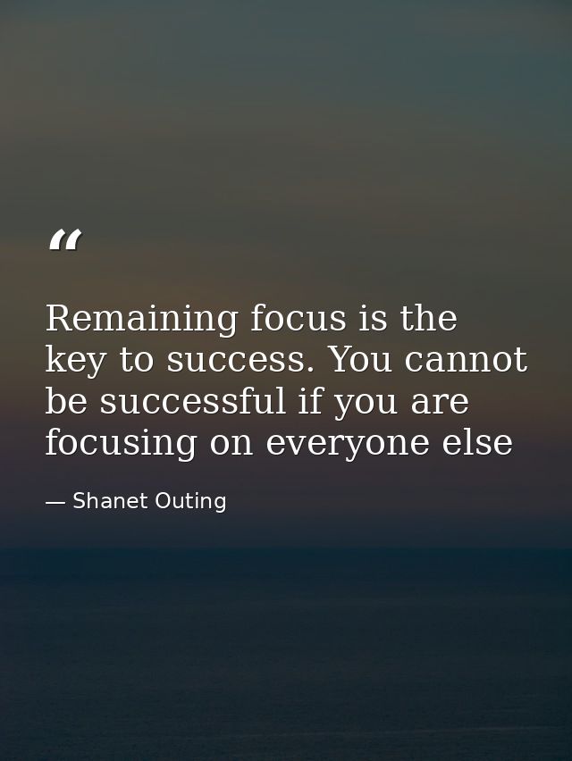 Remaining focus is the key to success. You cannot be successful if you are focusing on everyone else — Shanet Outing
