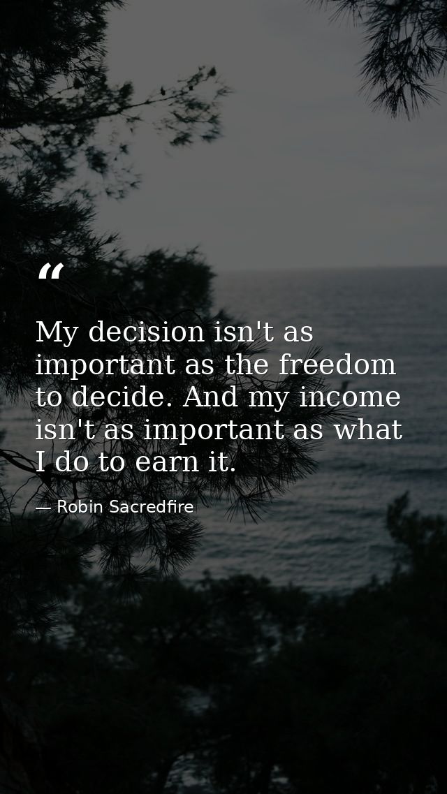 My decision isn't as important as the freedom to decide. And my income isn't as important as what I do to earn it. — Robin Sacredfire