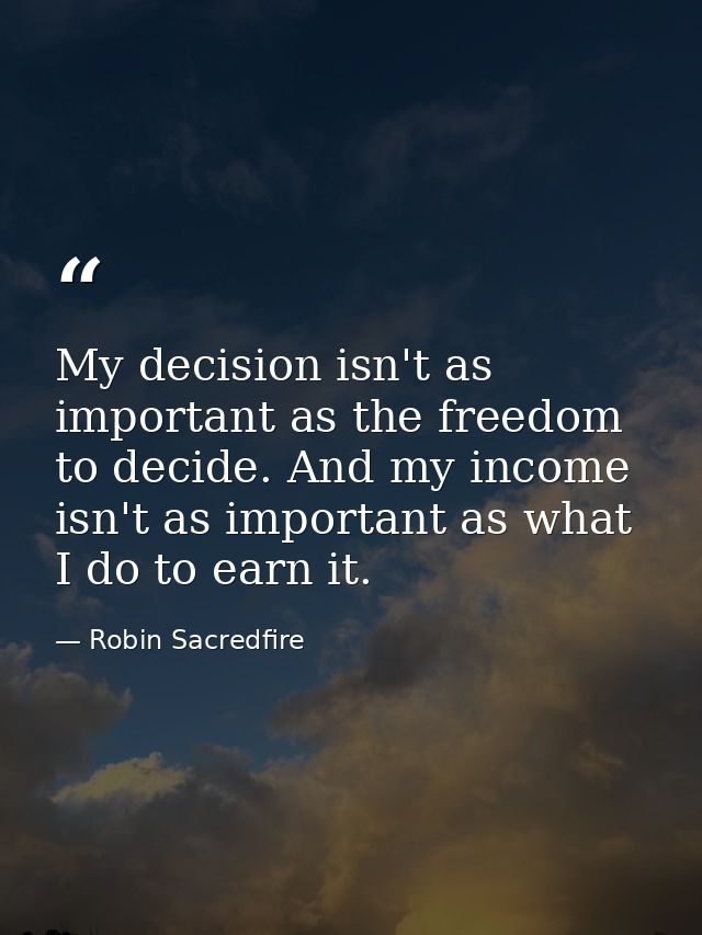 My decision isn't as important as the freedom to decide. And my income isn't as important as what I do to earn it. — Robin Sacredfire