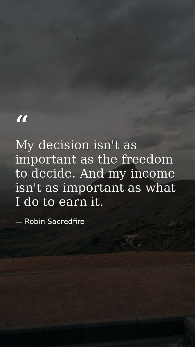 My decision isn't as important as the freedom to decide. And my income isn't as important as what I do to earn it. — Robin Sacredfire