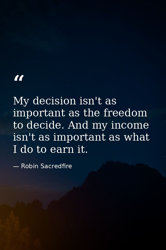 My decision isn't as important as the freedom to decide. And my income isn't as important as what I do to earn it. — Robin Sacredfire